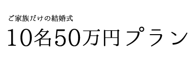 ご家族だけの結婚式 10名50万円プラン