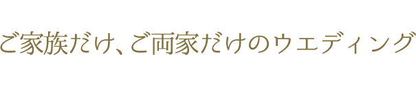 ご家族だけ､ご両家だけのウエディング