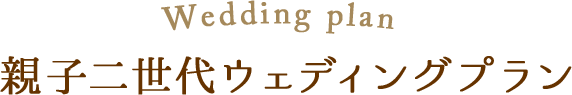 親子２代ウエディングプラン